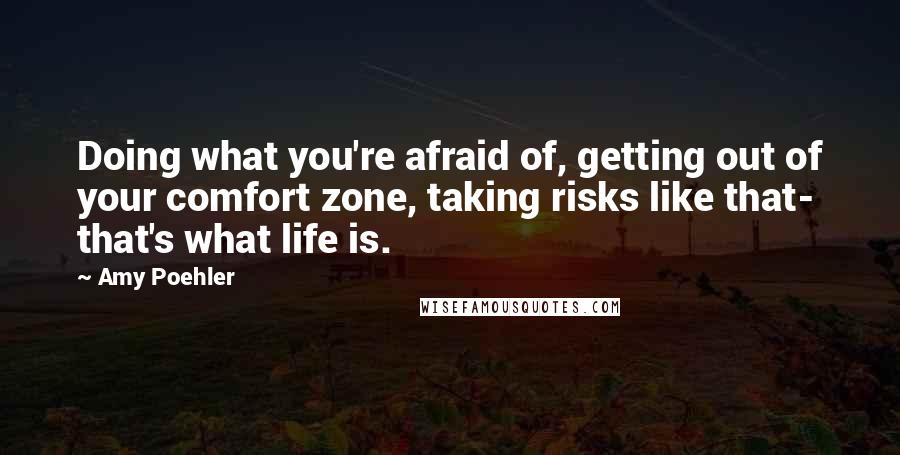 Amy Poehler Quotes: Doing what you're afraid of, getting out of your comfort zone, taking risks like that- that's what life is.