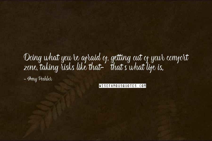 Amy Poehler Quotes: Doing what you're afraid of, getting out of your comfort zone, taking risks like that- that's what life is.