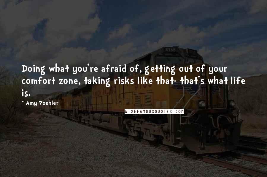 Amy Poehler Quotes: Doing what you're afraid of, getting out of your comfort zone, taking risks like that- that's what life is.