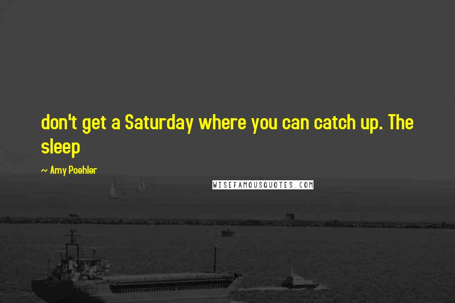 Amy Poehler Quotes: don't get a Saturday where you can catch up. The sleep