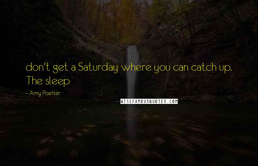 Amy Poehler Quotes: don't get a Saturday where you can catch up. The sleep