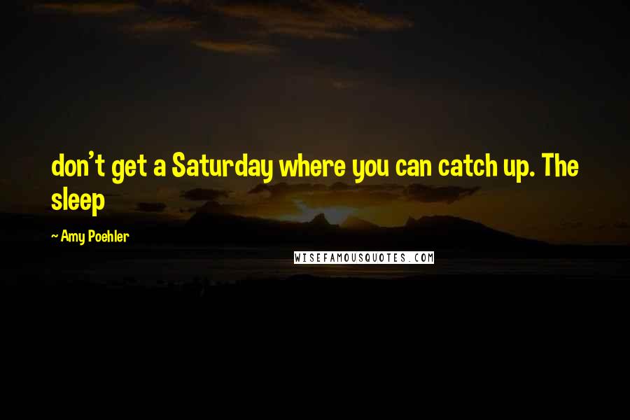 Amy Poehler Quotes: don't get a Saturday where you can catch up. The sleep