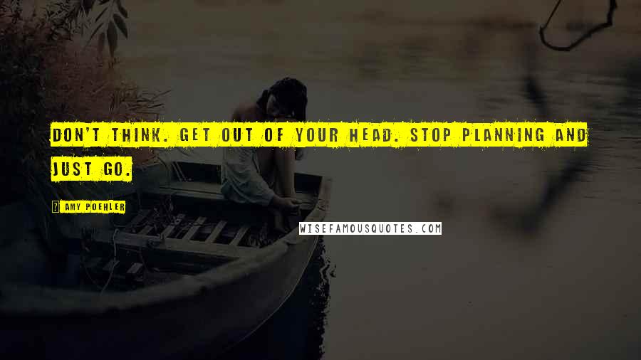 Amy Poehler Quotes: Don't think. Get out of your head. Stop planning and just go.