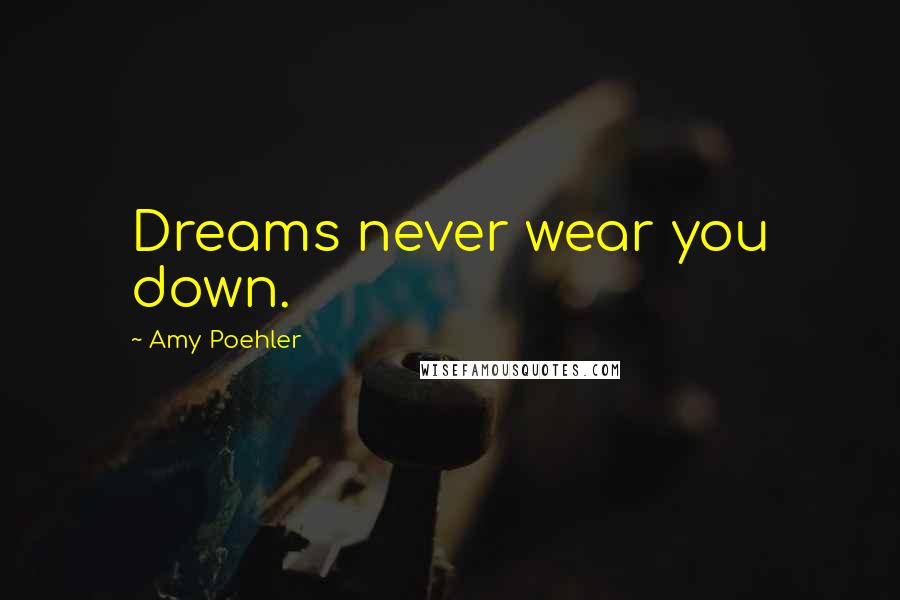 Amy Poehler Quotes: Dreams never wear you down.