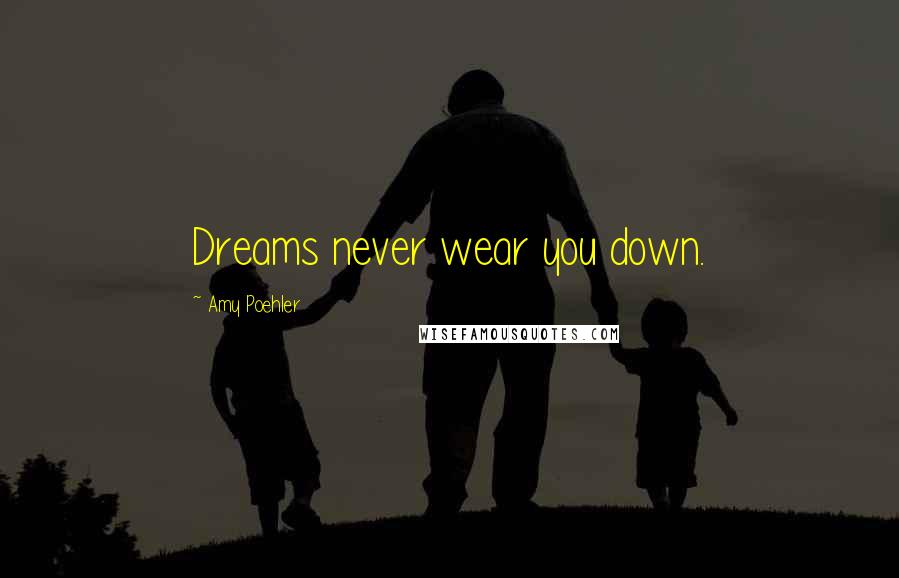 Amy Poehler Quotes: Dreams never wear you down.