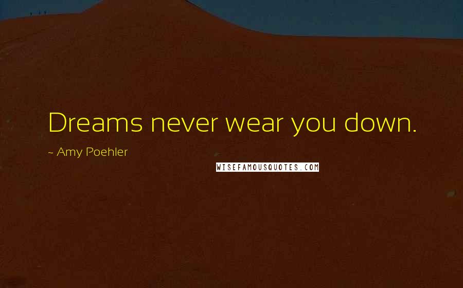 Amy Poehler Quotes: Dreams never wear you down.
