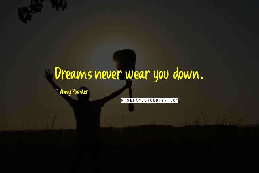 Amy Poehler Quotes: Dreams never wear you down.