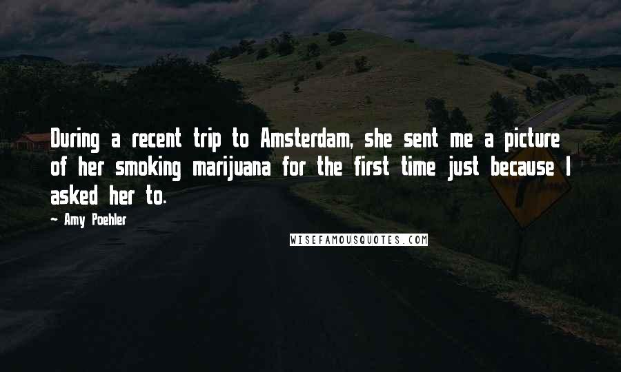Amy Poehler Quotes: During a recent trip to Amsterdam, she sent me a picture of her smoking marijuana for the first time just because I asked her to.