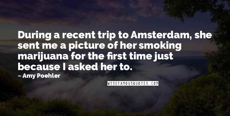 Amy Poehler Quotes: During a recent trip to Amsterdam, she sent me a picture of her smoking marijuana for the first time just because I asked her to.