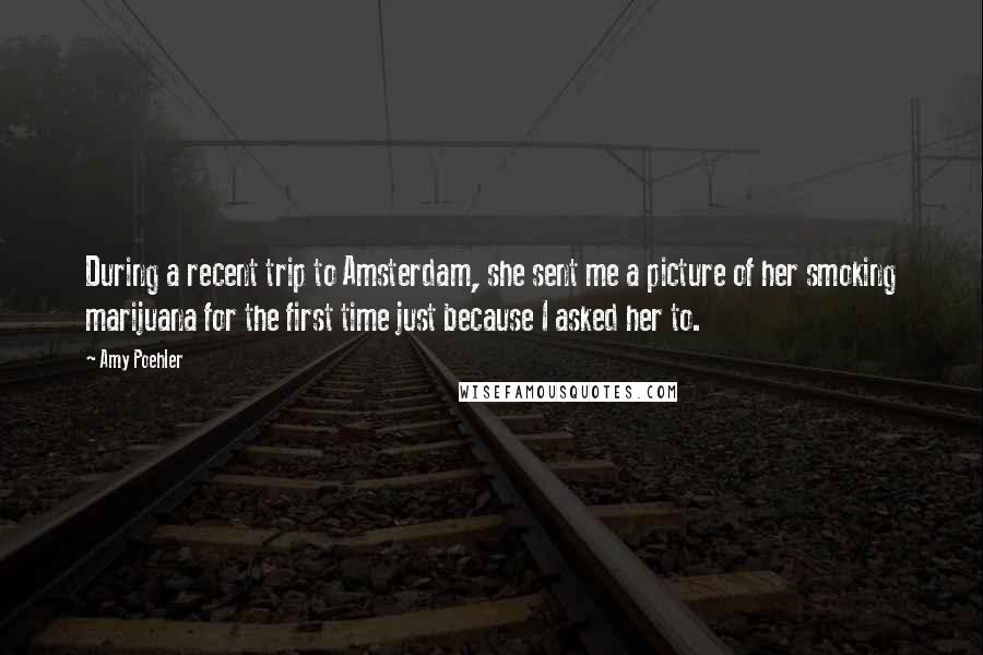 Amy Poehler Quotes: During a recent trip to Amsterdam, she sent me a picture of her smoking marijuana for the first time just because I asked her to.
