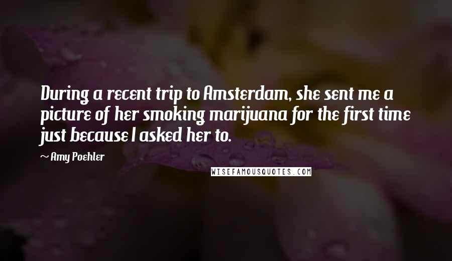 Amy Poehler Quotes: During a recent trip to Amsterdam, she sent me a picture of her smoking marijuana for the first time just because I asked her to.