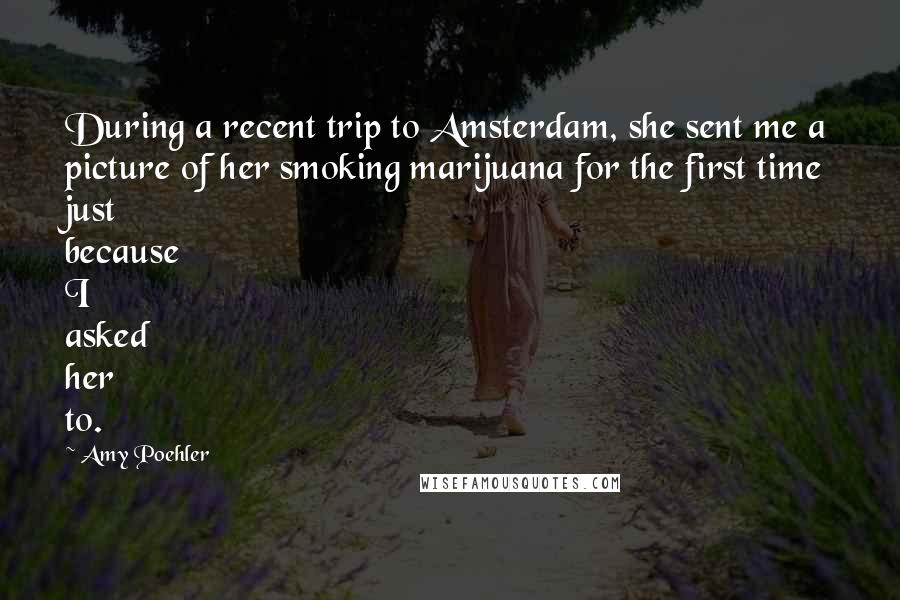 Amy Poehler Quotes: During a recent trip to Amsterdam, she sent me a picture of her smoking marijuana for the first time just because I asked her to.