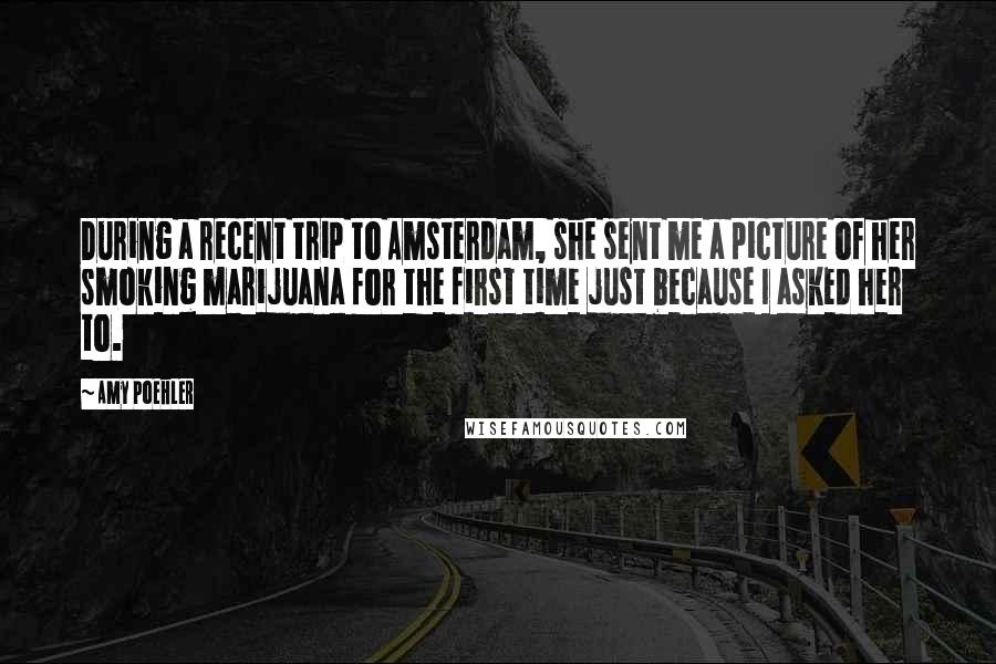 Amy Poehler Quotes: During a recent trip to Amsterdam, she sent me a picture of her smoking marijuana for the first time just because I asked her to.