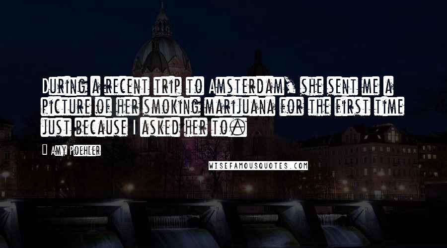 Amy Poehler Quotes: During a recent trip to Amsterdam, she sent me a picture of her smoking marijuana for the first time just because I asked her to.