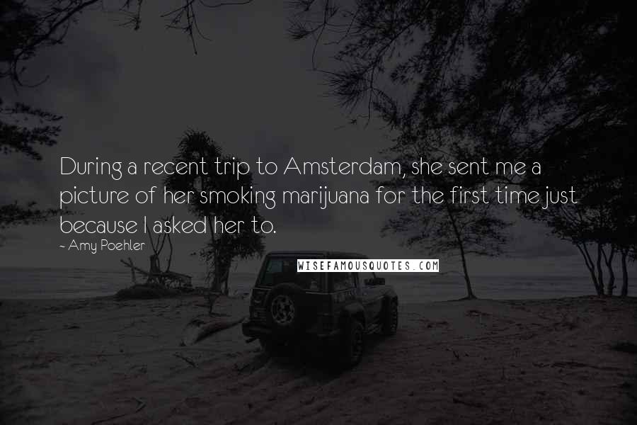 Amy Poehler Quotes: During a recent trip to Amsterdam, she sent me a picture of her smoking marijuana for the first time just because I asked her to.