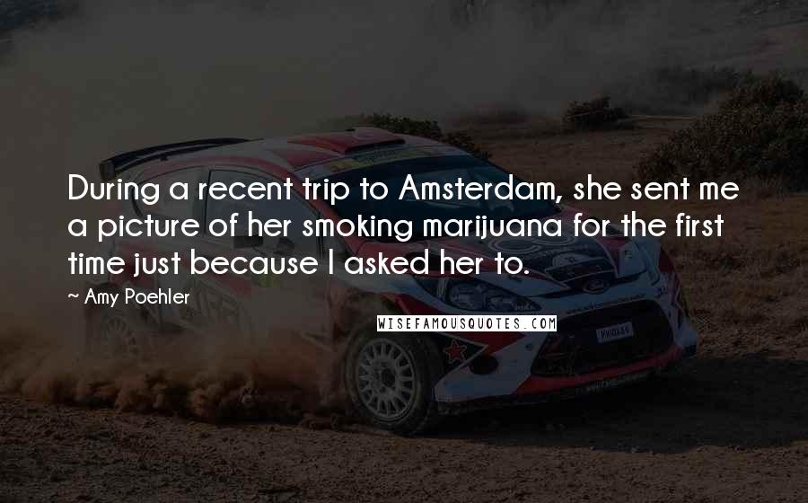 Amy Poehler Quotes: During a recent trip to Amsterdam, she sent me a picture of her smoking marijuana for the first time just because I asked her to.