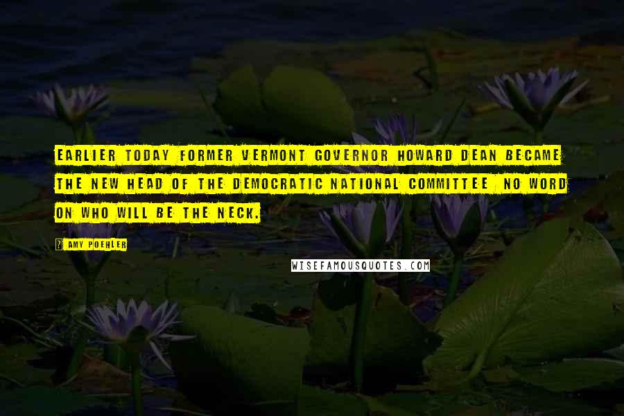 Amy Poehler Quotes: Earlier today former Vermont Governor Howard Dean became the new head of the Democratic National Committee no word on who will be the neck.