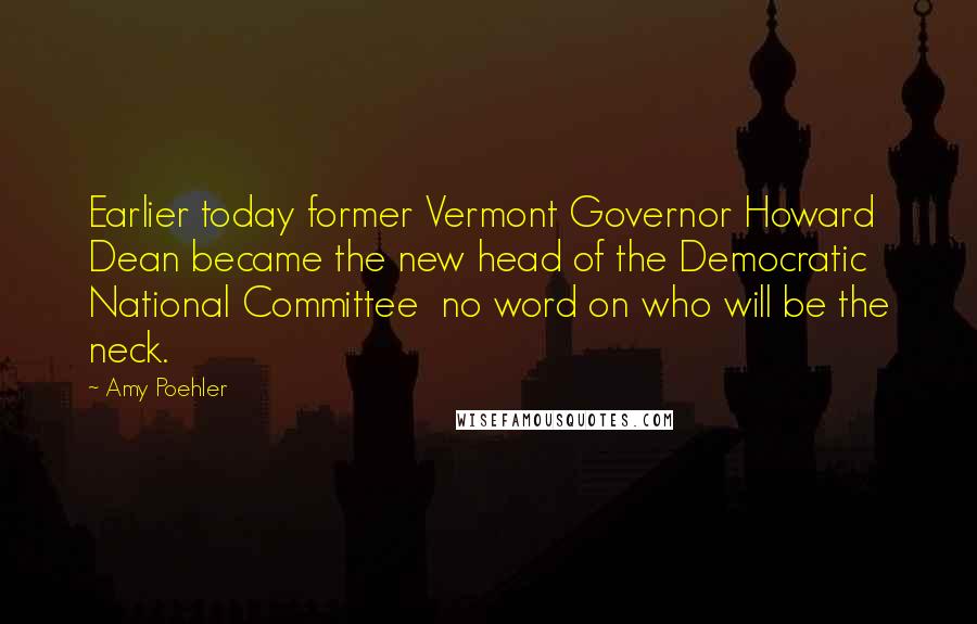 Amy Poehler Quotes: Earlier today former Vermont Governor Howard Dean became the new head of the Democratic National Committee no word on who will be the neck.