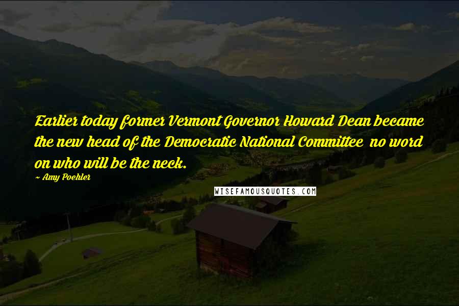Amy Poehler Quotes: Earlier today former Vermont Governor Howard Dean became the new head of the Democratic National Committee no word on who will be the neck.