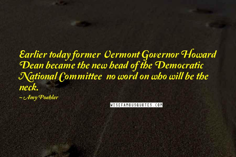 Amy Poehler Quotes: Earlier today former Vermont Governor Howard Dean became the new head of the Democratic National Committee no word on who will be the neck.