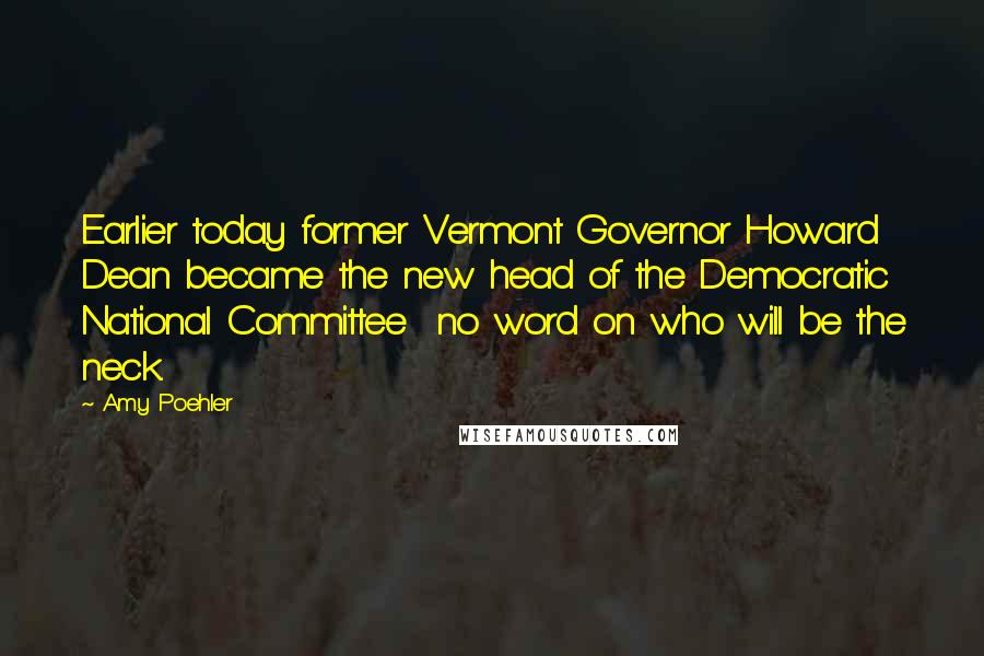 Amy Poehler Quotes: Earlier today former Vermont Governor Howard Dean became the new head of the Democratic National Committee no word on who will be the neck.