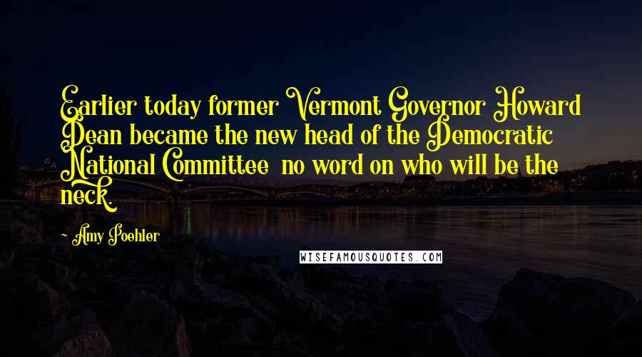 Amy Poehler Quotes: Earlier today former Vermont Governor Howard Dean became the new head of the Democratic National Committee no word on who will be the neck.