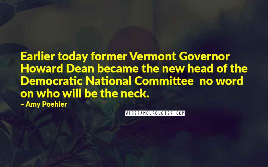 Amy Poehler Quotes: Earlier today former Vermont Governor Howard Dean became the new head of the Democratic National Committee no word on who will be the neck.
