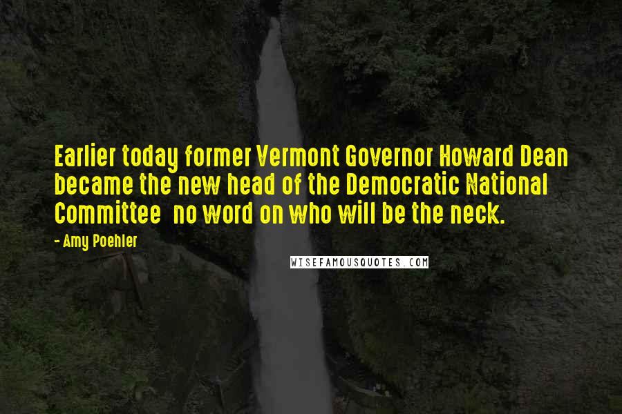 Amy Poehler Quotes: Earlier today former Vermont Governor Howard Dean became the new head of the Democratic National Committee no word on who will be the neck.