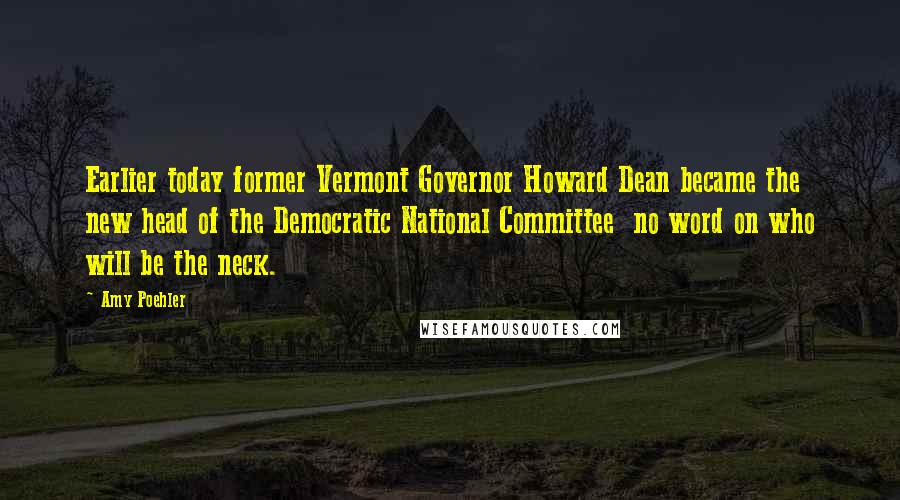 Amy Poehler Quotes: Earlier today former Vermont Governor Howard Dean became the new head of the Democratic National Committee no word on who will be the neck.