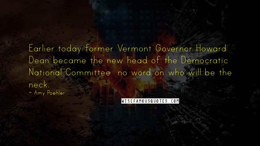 Amy Poehler Quotes: Earlier today former Vermont Governor Howard Dean became the new head of the Democratic National Committee no word on who will be the neck.