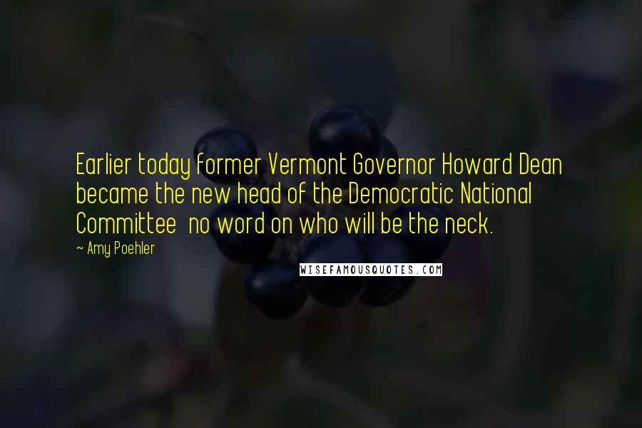Amy Poehler Quotes: Earlier today former Vermont Governor Howard Dean became the new head of the Democratic National Committee no word on who will be the neck.