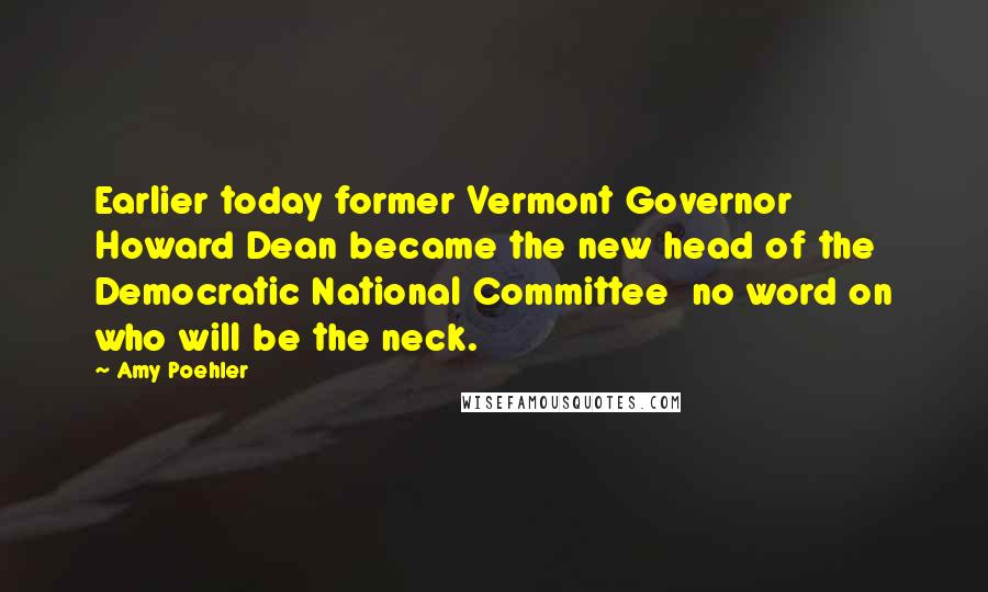 Amy Poehler Quotes: Earlier today former Vermont Governor Howard Dean became the new head of the Democratic National Committee no word on who will be the neck.