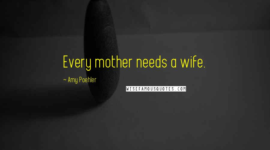 Amy Poehler Quotes: Every mother needs a wife.