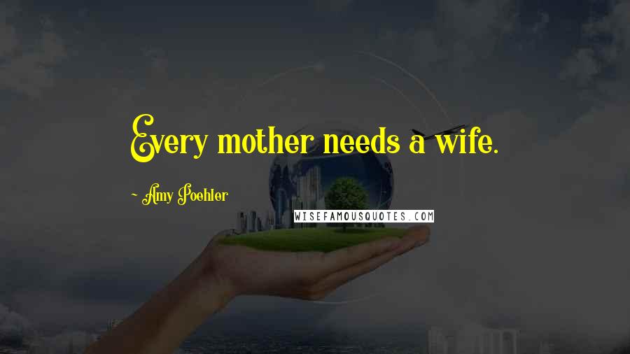 Amy Poehler Quotes: Every mother needs a wife.