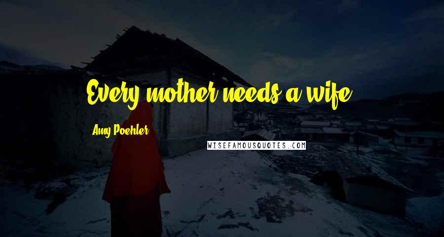 Amy Poehler Quotes: Every mother needs a wife.