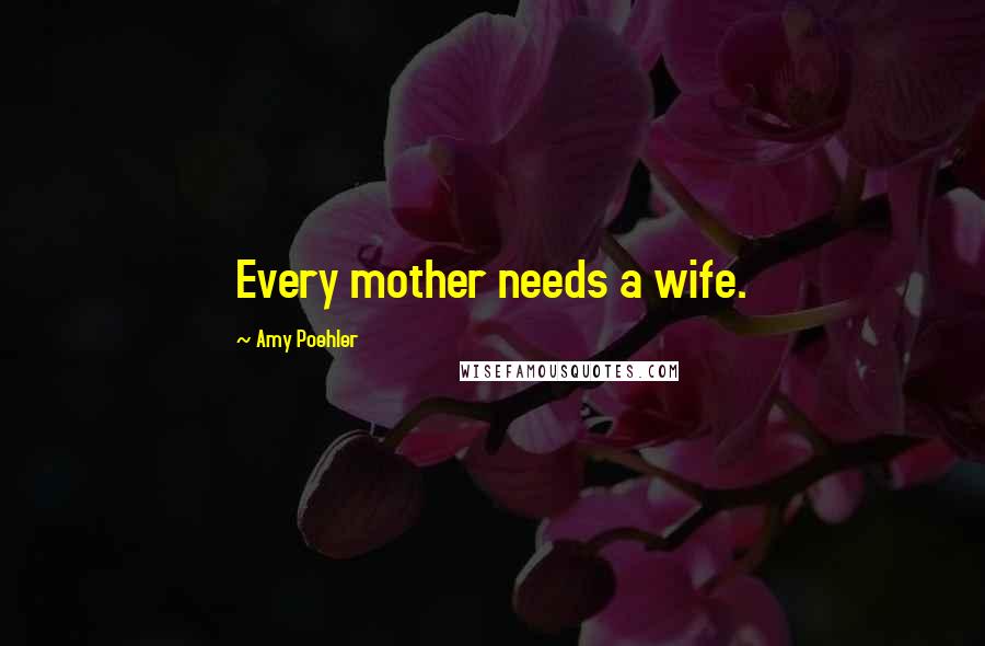 Amy Poehler Quotes: Every mother needs a wife.