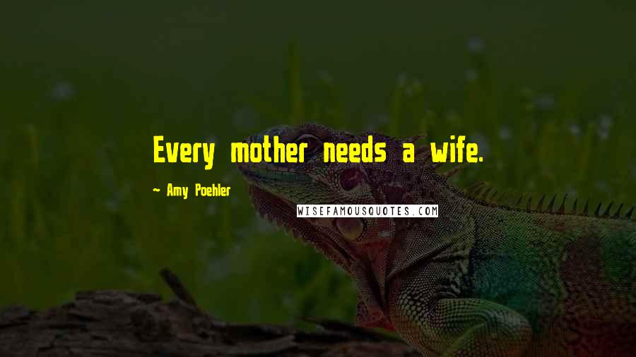 Amy Poehler Quotes: Every mother needs a wife.