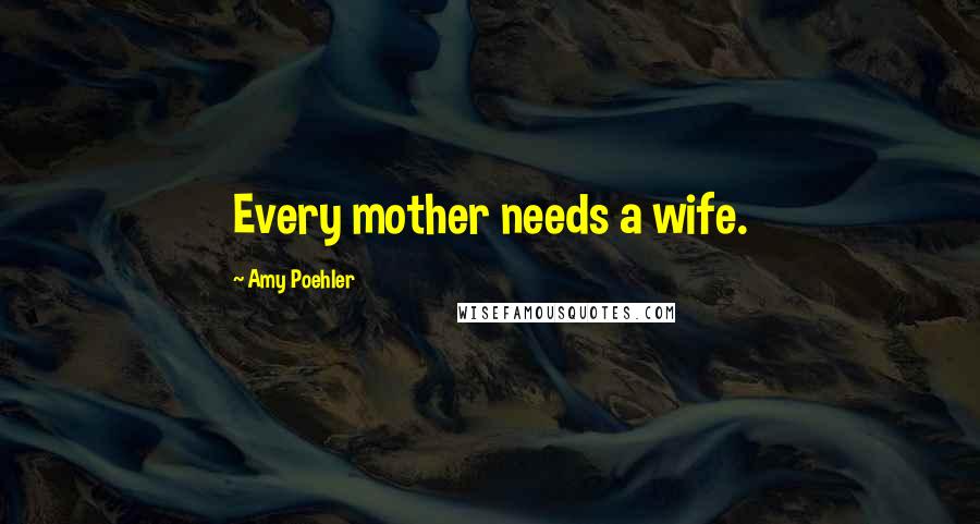 Amy Poehler Quotes: Every mother needs a wife.
