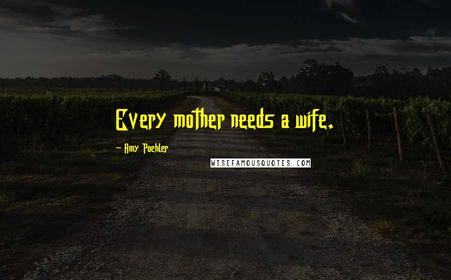 Amy Poehler Quotes: Every mother needs a wife.