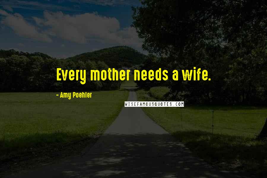 Amy Poehler Quotes: Every mother needs a wife.