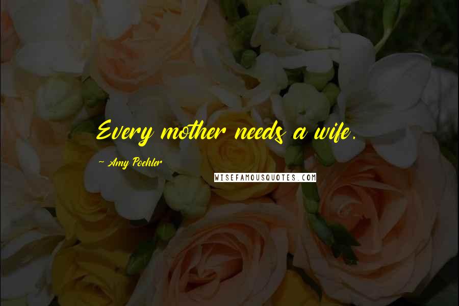 Amy Poehler Quotes: Every mother needs a wife.