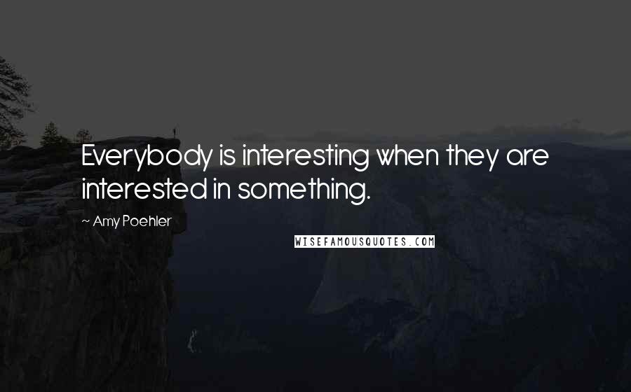 Amy Poehler Quotes: Everybody is interesting when they are interested in something.