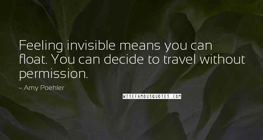 Amy Poehler Quotes: Feeling invisible means you can float. You can decide to travel without permission.