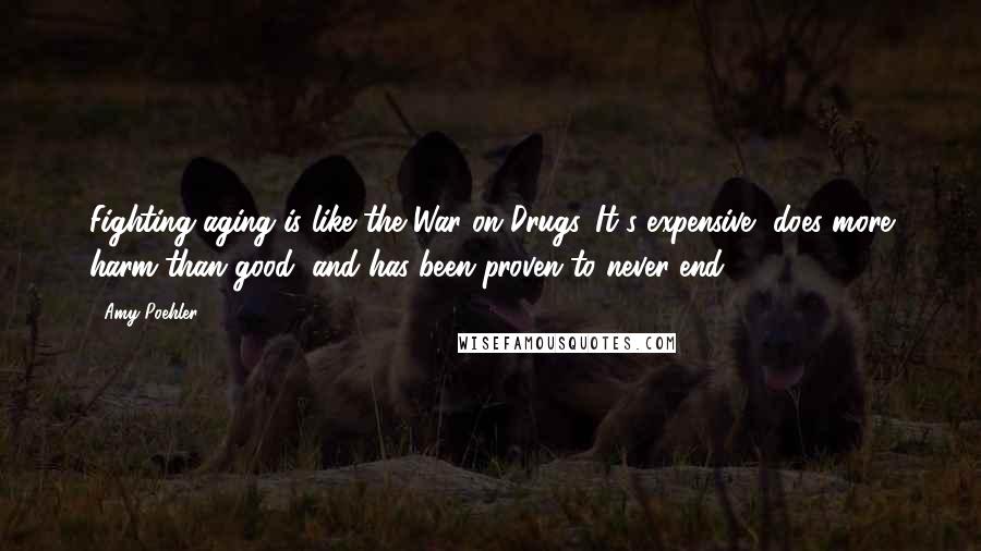 Amy Poehler Quotes: Fighting aging is like the War on Drugs. It's expensive, does more harm than good, and has been proven to never end.