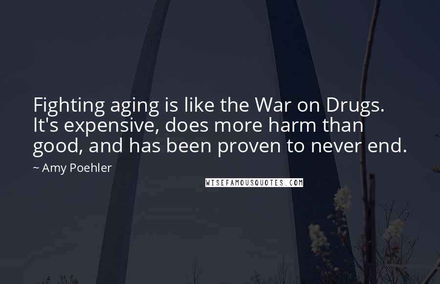 Amy Poehler Quotes: Fighting aging is like the War on Drugs. It's expensive, does more harm than good, and has been proven to never end.