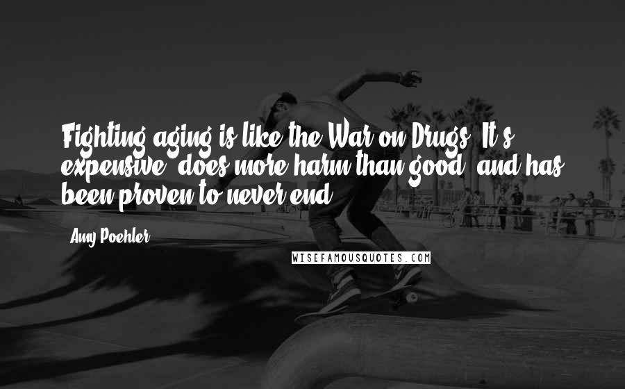 Amy Poehler Quotes: Fighting aging is like the War on Drugs. It's expensive, does more harm than good, and has been proven to never end.