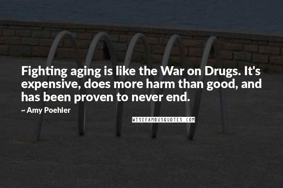 Amy Poehler Quotes: Fighting aging is like the War on Drugs. It's expensive, does more harm than good, and has been proven to never end.