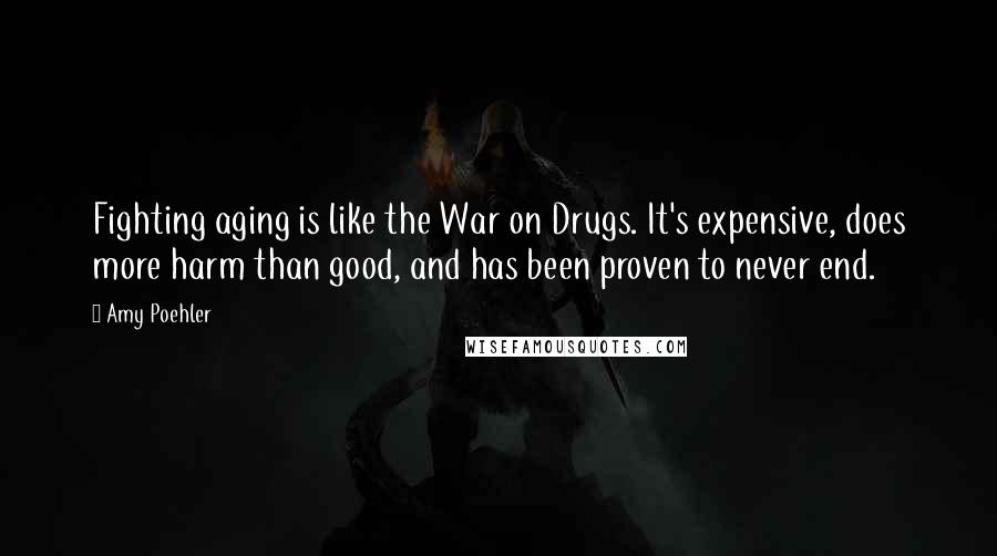 Amy Poehler Quotes: Fighting aging is like the War on Drugs. It's expensive, does more harm than good, and has been proven to never end.