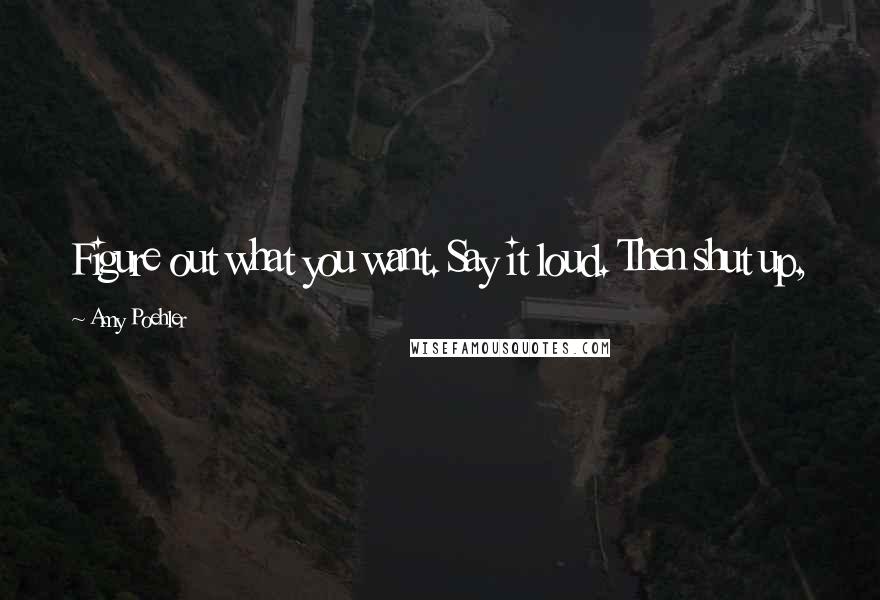 Amy Poehler Quotes: Figure out what you want. Say it loud. Then shut up,
