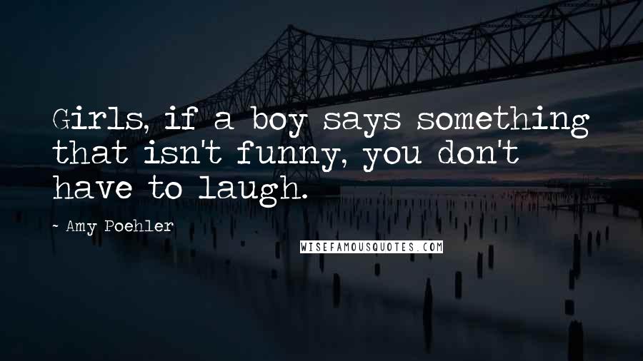 Amy Poehler Quotes: Girls, if a boy says something that isn't funny, you don't have to laugh.